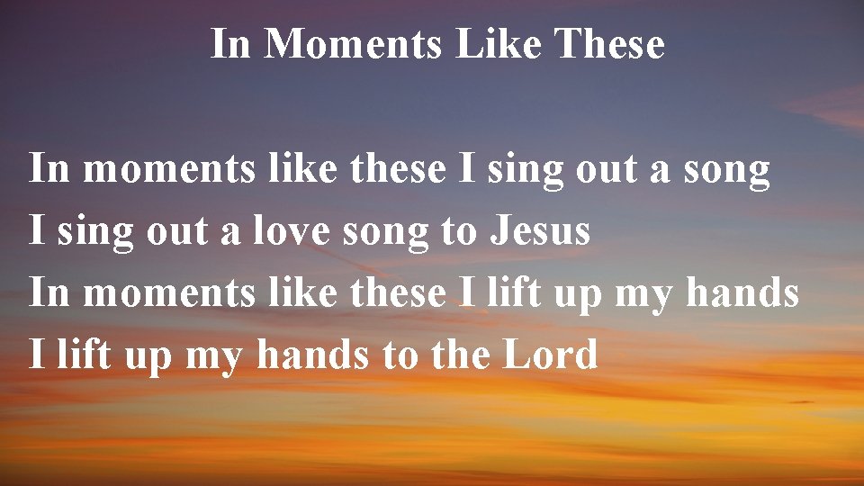 In Moments Like These In moments like these I sing out a song I