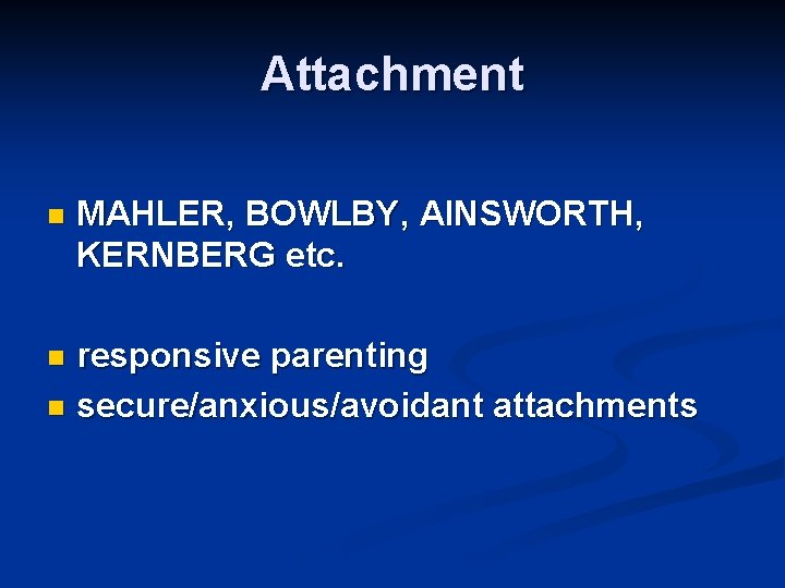 Attachment n MAHLER, BOWLBY, AINSWORTH, KERNBERG etc. responsive parenting n secure/anxious/avoidant attachments n Attachment n MAHLER, BOWLBY, AINSWORTH, KERNBERG etc. responsive parenting n secure/anxious/avoidant attachments n