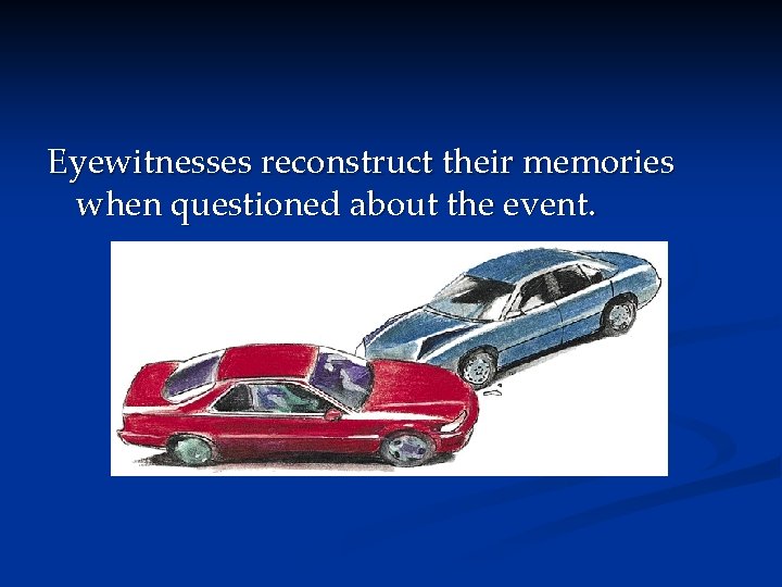 Eyewitnesses reconstruct their memories when questioned about the event. Eyewitnesses reconstruct their memories when questioned about the event.