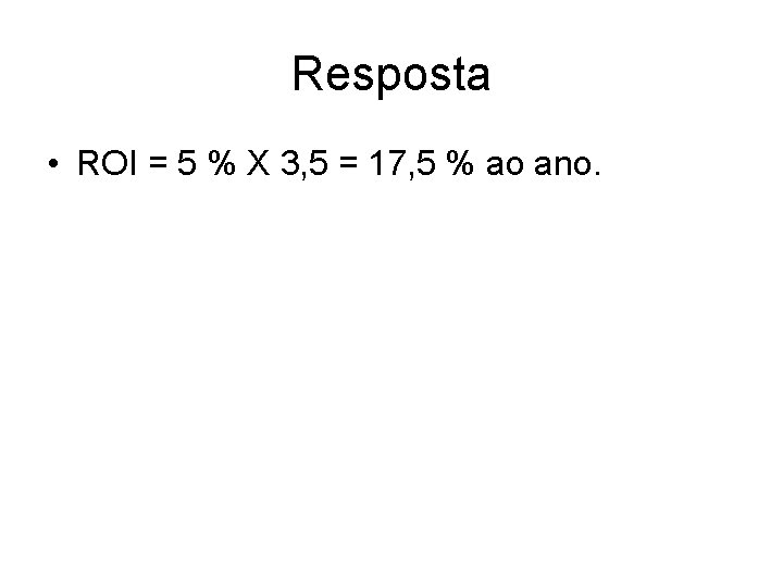 Resposta • ROI = 5 % X 3, 5 = 17, 5 % ao