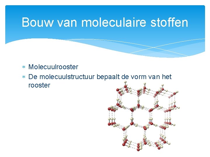 Bouw van moleculaire stoffen Molecuulrooster De molecuulstructuur bepaalt de vorm van het rooster 