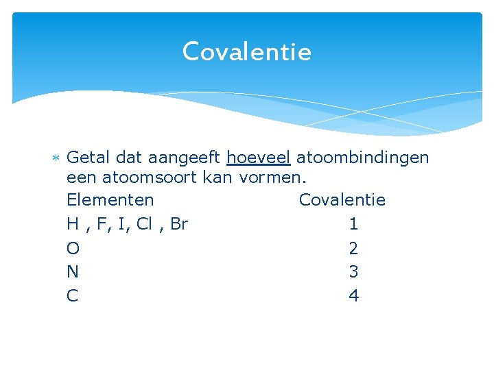 Covalentie Getal dat aangeeft hoeveel atoombindingen een atoomsoort kan vormen. Elementen Covalentie H ,