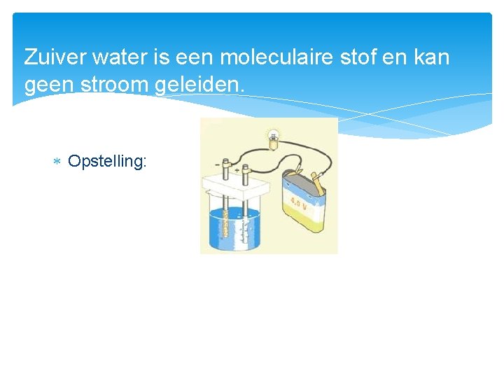 Zuiver water is een moleculaire stof en kan geen stroom geleiden. Opstelling: 