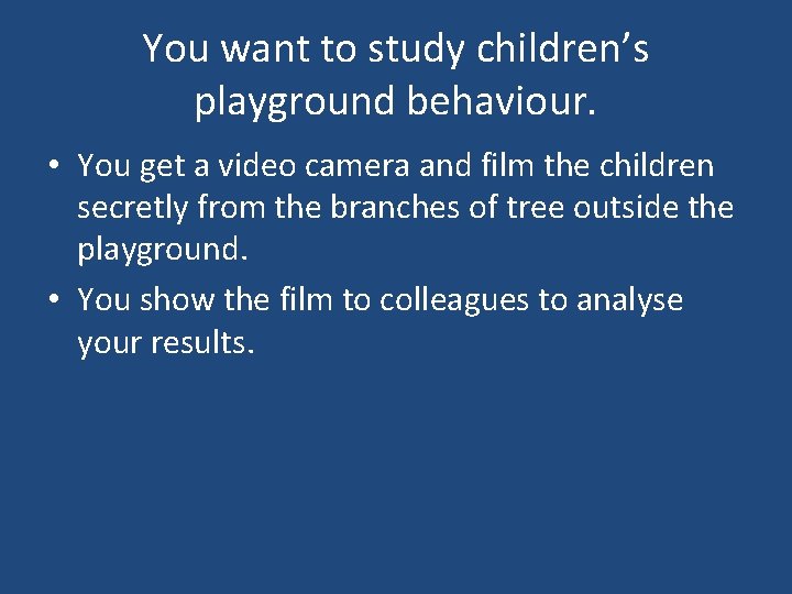 You want to study children’s playground behaviour. • You get a video camera and