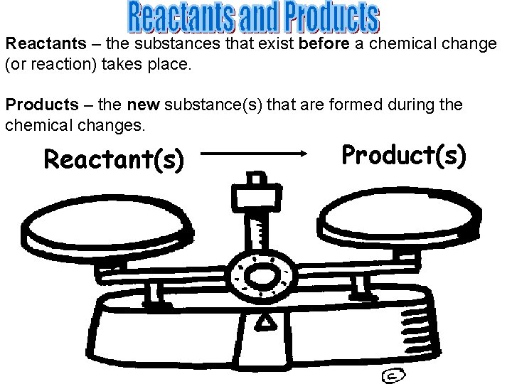 Reactants – the substances that exist before a chemical change (or reaction) takes place.