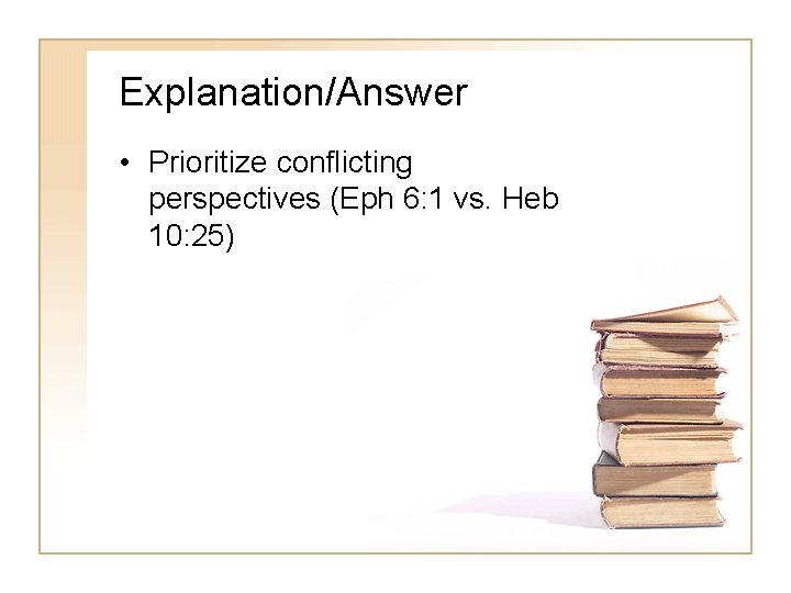 Explanation/Answer • Prioritize conflicting perspectives (Eph 6: 1 vs. Heb 10: 25) 