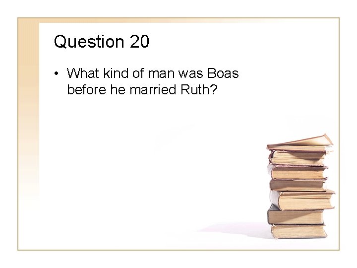 Question 20 • What kind of man was Boas before he married Ruth? 