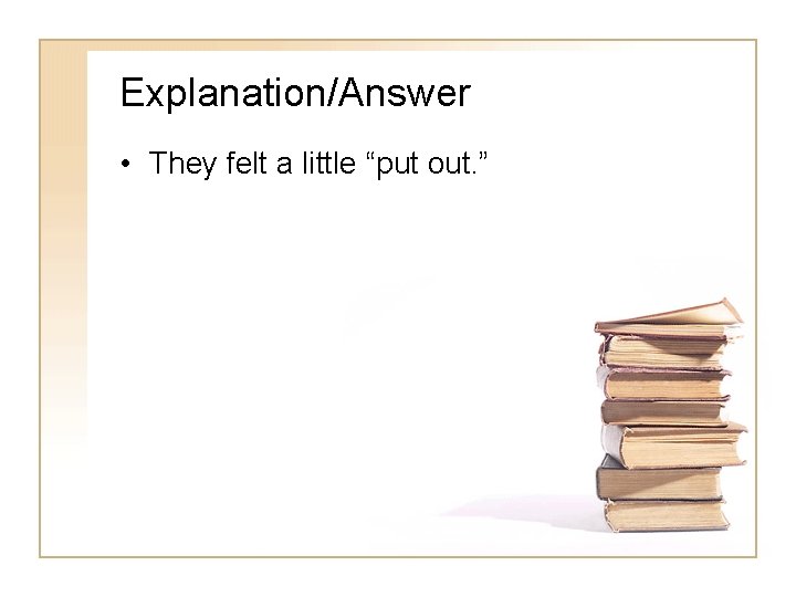 Explanation/Answer • They felt a little “put out. ” 