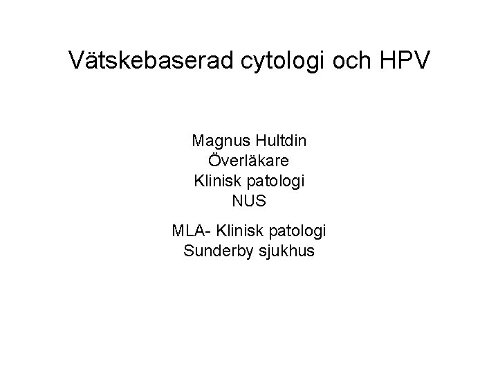 Vätskebaserad cytologi och HPV Magnus Hultdin Överläkare Klinisk patologi NUS MLA- Klinisk patologi Sunderby