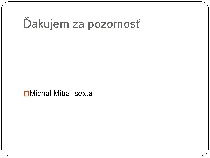 Ďakujem za pozornosť �Michal Mitra, sexta 