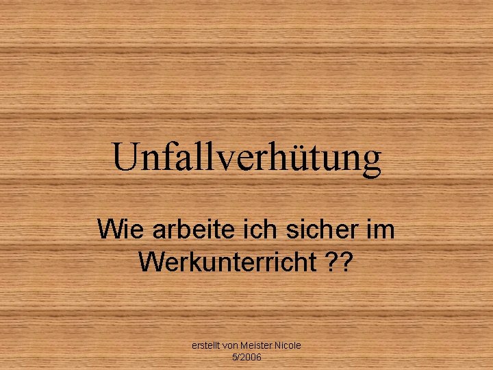 Unfallverhütung Wie arbeite ich sicher im Werkunterricht ? ? erstellt von Meister Nicole 5/2006