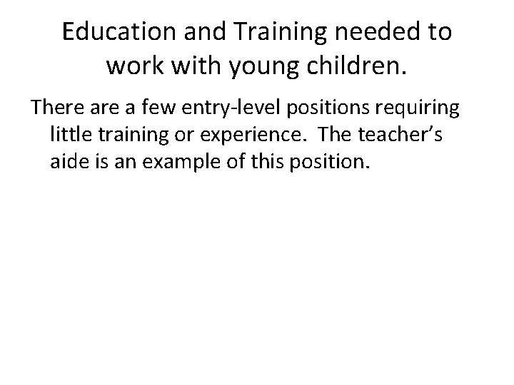 Education and Training needed to work with young children. There a few entry-level positions