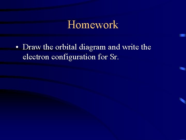 Homework • Draw the orbital diagram and write the electron configuration for Sr. 