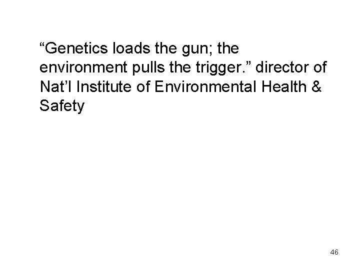 “Genetics loads the gun; the environment pulls the trigger. ” director of Nat’l Institute