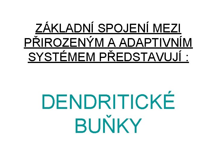 ZÁKLADNÍ SPOJENÍ MEZI PŘIROZENÝM A ADAPTIVNÍM SYSTÉMEM PŘEDSTAVUJÍ : DENDRITICKÉ BUŇKY 