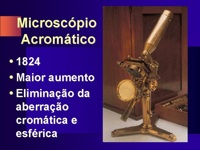Microscópio Acromático • 1824 • Maior aumento • Eliminação da aberração cromática e esférica