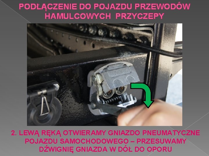 PODŁĄCZENIE DO POJAZDU PRZEWODÓW HAMULCOWYCH PRZYCZEPY 2. LEWĄ RĘKĄ OTWIERAMY GNIAZDO PNEUMATYCZNE POJAZDU SAMOCHODOWEGO