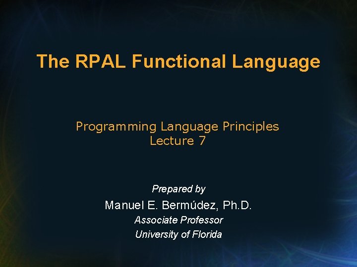 The RPAL Functional Language Programming Language Principles Lecture 7 Prepared by Manuel E. Bermúdez,