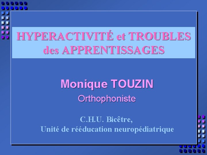 HYPERACTIVITÉ et TROUBLES des APPRENTISSAGES Monique TOUZIN Orthophoniste C. H. U. Bicêtre, Unité de