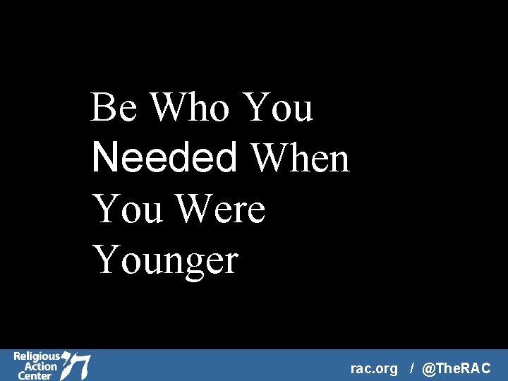 Be Who You Needed When You Were Younger rac. org / @The. RAC 