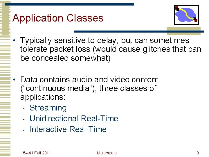 Application Classes • Typically sensitive to delay, but can sometimes tolerate packet loss (would