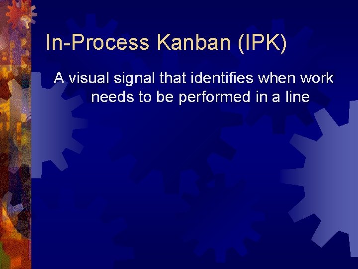 In-Process Kanban (IPK) A visual signal that identifies when work needs to be performed