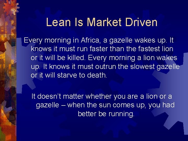 Lean Is Market Driven Every morning in Africa, a gazelle wakes up. It knows