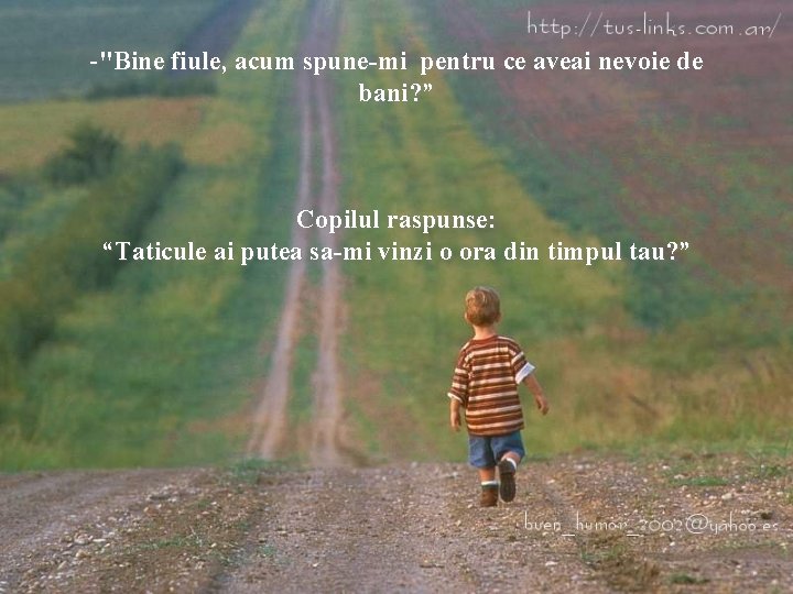 -"Bine fiule, acum spune-mi pentru ce aveai nevoie de bani? ” Copilul raspunse: “Taticule