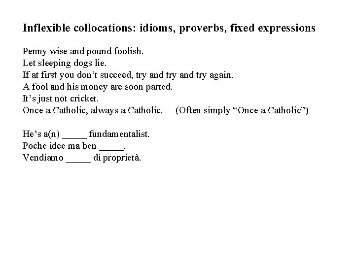 Inflexible collocations: idioms, proverbs, fixed expressions Penny wise and pound foolish. Let sleeping dogs