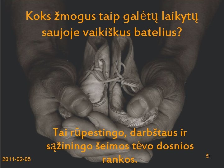 Koks žmogus taip galėtų laikytų saujoje vaikiškus batelius? 2011 -02 -05 Tai rūpestingo, darbštaus