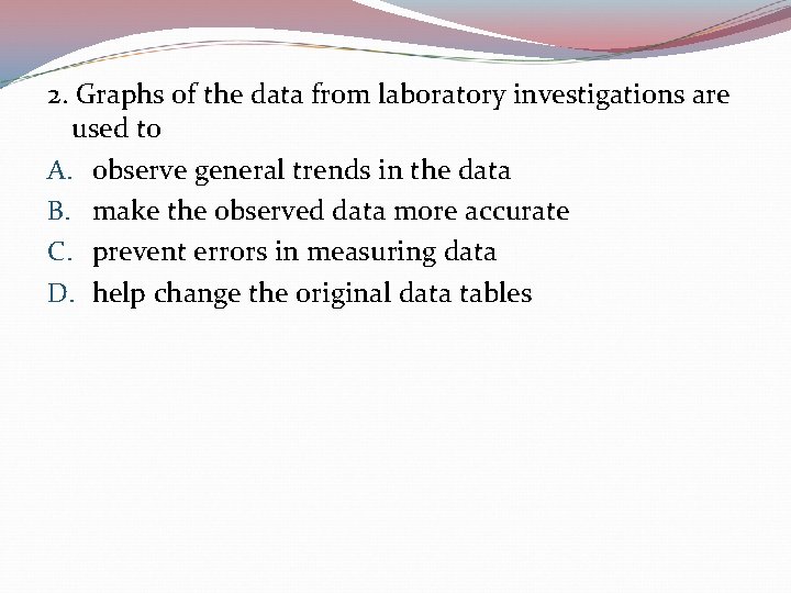 2. Graphs of the data from laboratory investigations are used to A. observe general