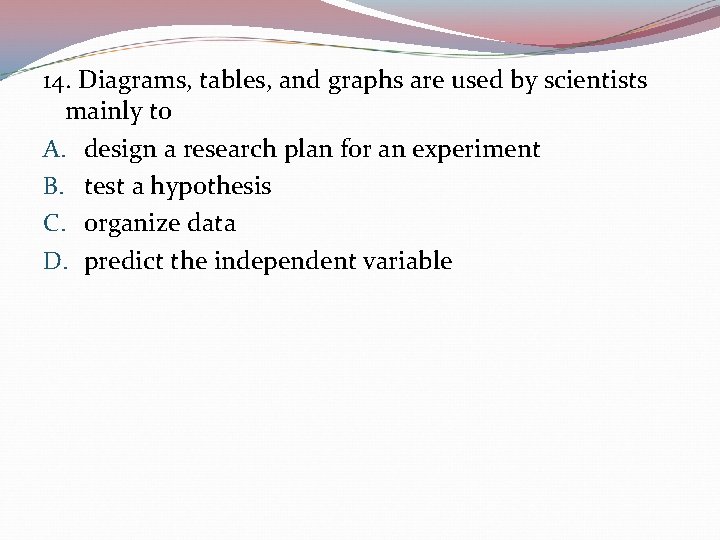 14. Diagrams, tables, and graphs are used by scientists mainly to A. design a