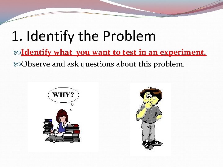 1. Identify the Problem Identify what you want to test in an experiment. Observe