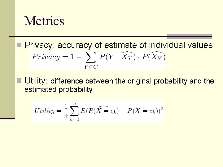 Metrics Privacy: accuracy of estimate of individual values Utility: difference between the original probability