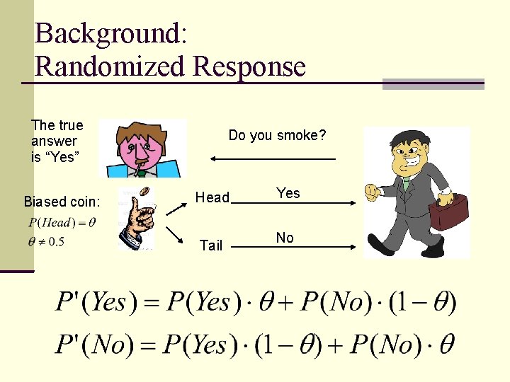 Background: Randomized Response The true answer is “Yes” Biased coin: Do you smoke? Head