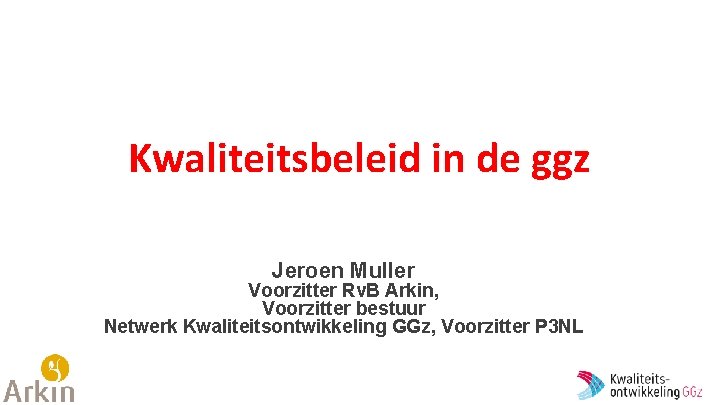 Kwaliteitsbeleid in de ggz Jeroen Muller Voorzitter Rv. B Arkin, Voorzitter bestuur Netwerk Kwaliteitsontwikkeling