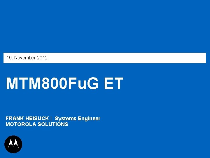 19. November 2012 MTM 800 Fu. G ET FRANK HEISUCK | Systems Engineer MOTOROLA
