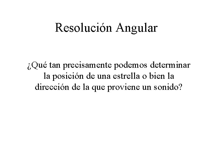 Resolución Angular ¿Qué tan precisamente podemos determinar la posición de una estrella o bien