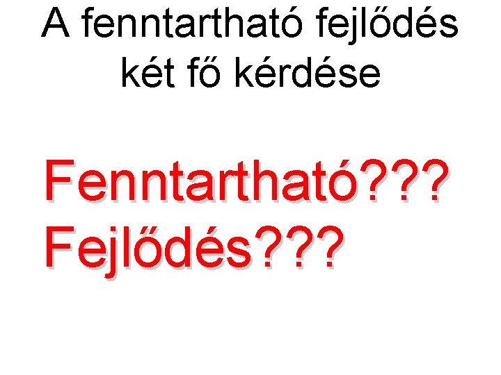 A fenntartható fejlődés két fő kérdése Fenntartható? ? ? Fejlődés? ? ? 