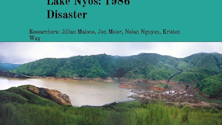 Lake Nyos: 1986 Disaster Researchers: Jillian Malone, Jon Meier, Nolan Nguyen, Kristen Way 