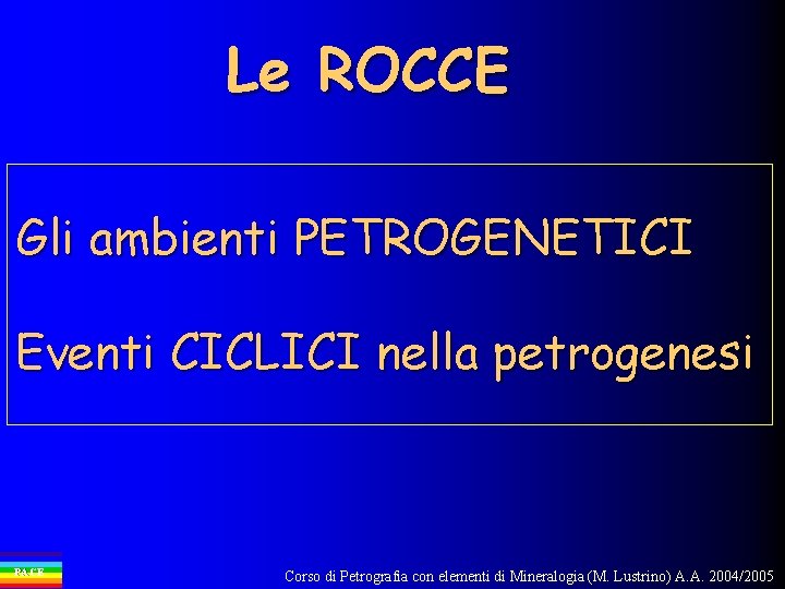 Le ROCCE Gli ambienti PETROGENETICI Eventi CICLICI nella petrogenesi PACE Corso di Petrografia con