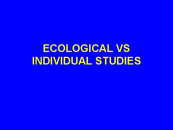 ECOLOGICAL VS INDIVIDUAL STUDIES 
