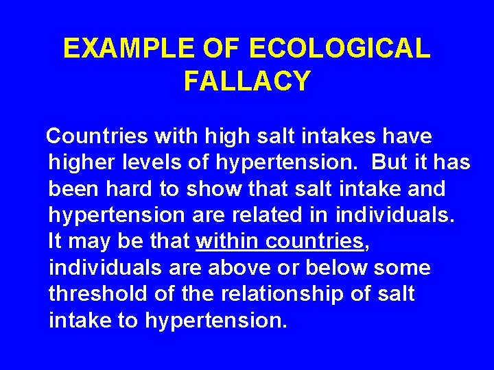 EXAMPLE OF ECOLOGICAL FALLACY Countries with high salt intakes have higher levels of hypertension.