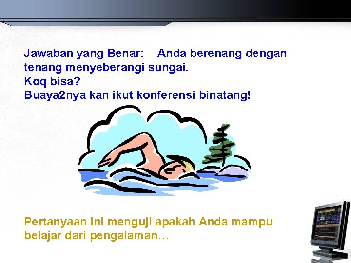 Jawaban yang Benar: Anda berenang dengan tenang menyeberangi sungai. Koq bisa? Buaya 2 nya