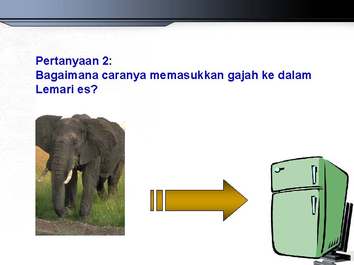 Pertanyaan 2: Bagaimana caranya memasukkan gajah ke dalam Lemari es? 