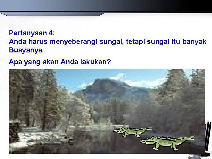 Pertanyaan 4: Anda harus menyeberangi sungai, tetapi sungai itu banyak Buayanya. Apa yang akan