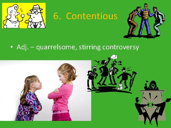 6. Contentious • Adj. – quarrelsome, stirring controversy 