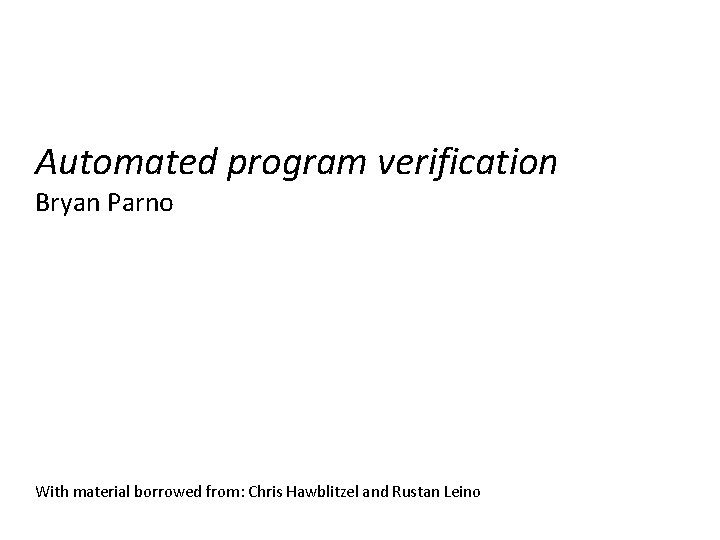 Automated program verification Bryan Parno With material borrowed from: Chris Hawblitzel and Rustan Leino