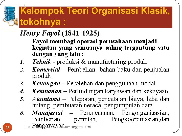Kelompok Teori Organisasi Klasik, tokohnya : Henry Fayol (1841 -1925) 23 Fayol membagi operasi