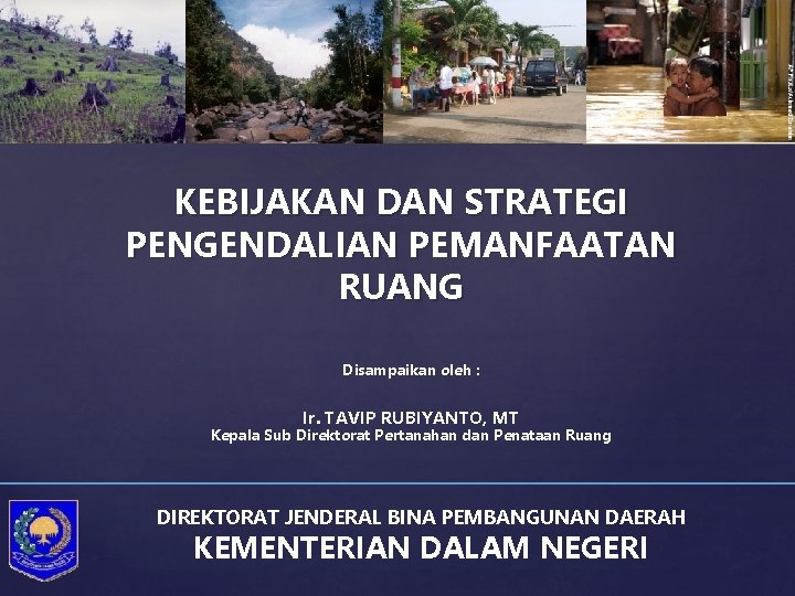 KEBIJAKAN DAN STRATEGI PENGENDALIAN PEMANFAATAN RUANG Disampaikan oleh : Ir. TAVIP RUBIYANTO, MT Kepala